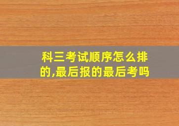 科三考试顺序怎么排的,最后报的最后考吗