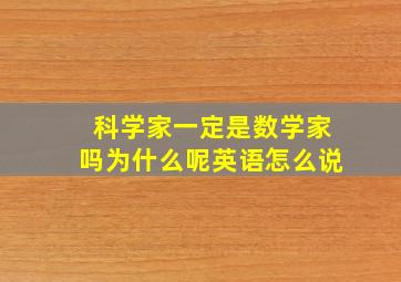 科学家一定是数学家吗为什么呢英语怎么说