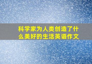 科学家为人类创造了什么美好的生活英语作文