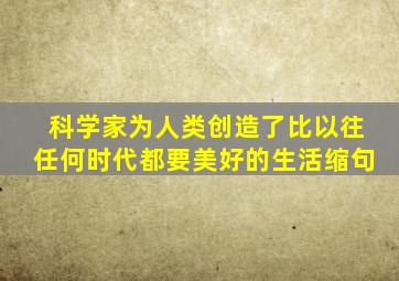 科学家为人类创造了比以往任何时代都要美好的生活缩句