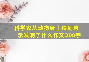 科学家从动物身上得到启示发明了什么作文300字