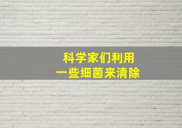 科学家们利用一些细菌来清除