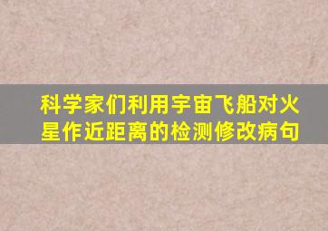 科学家们利用宇宙飞船对火星作近距离的检测修改病句