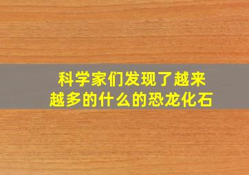 科学家们发现了越来越多的什么的恐龙化石