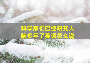 科学家们已经研究人脑多年了英语怎么说