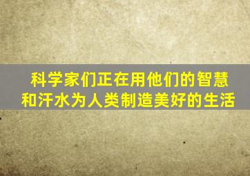 科学家们正在用他们的智慧和汗水为人类制造美好的生活