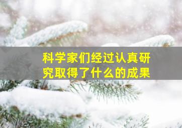 科学家们经过认真研究取得了什么的成果