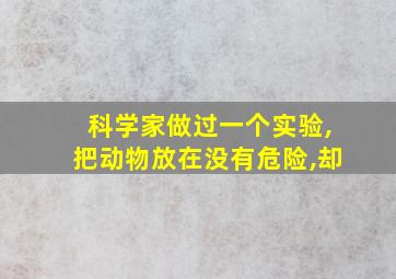 科学家做过一个实验,把动物放在没有危险,却