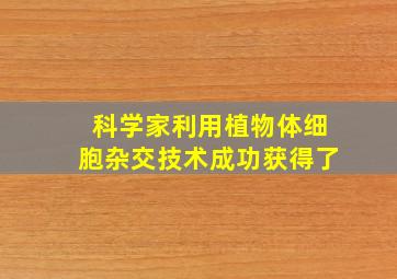 科学家利用植物体细胞杂交技术成功获得了