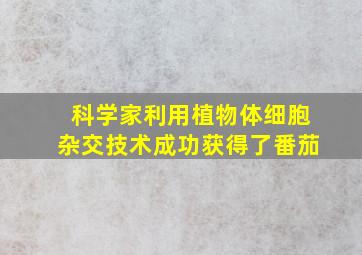 科学家利用植物体细胞杂交技术成功获得了番茄