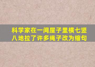 科学家在一间屋子里横七竖八地拉了许多绳子改为缩句