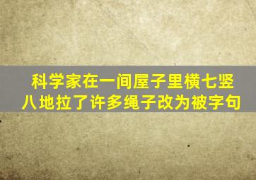 科学家在一间屋子里横七竖八地拉了许多绳子改为被字句