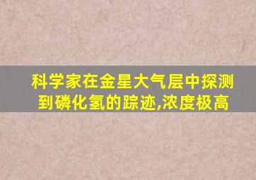 科学家在金星大气层中探测到磷化氢的踪迹,浓度极高