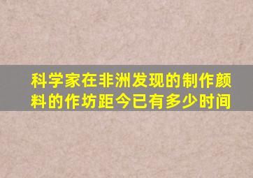 科学家在非洲发现的制作颜料的作坊距今已有多少时间