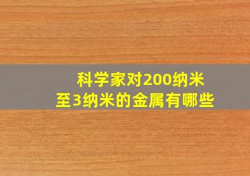 科学家对200纳米至3纳米的金属有哪些