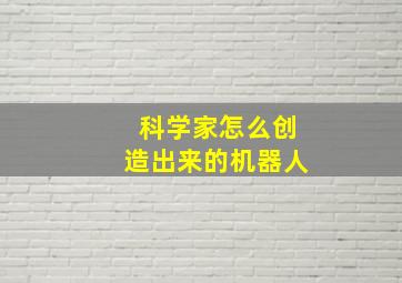 科学家怎么创造出来的机器人