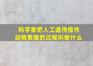 科学家把人工遗传操作动物繁殖的过程叫做什么