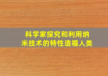 科学家探究和利用纳米技术的特性造福人类