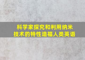 科学家探究和利用纳米技术的特性造福人类英语