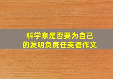 科学家是否要为自己的发明负责任英语作文