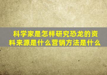 科学家是怎样研究恐龙的资料来源是什么营销方法是什么