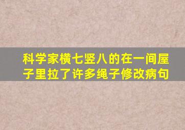 科学家横七竖八的在一间屋子里拉了许多绳子修改病句