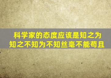 科学家的态度应该是知之为知之不知为不知丝毫不能苟且