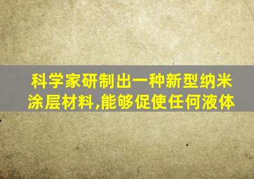 科学家研制出一种新型纳米涂层材料,能够促使任何液体