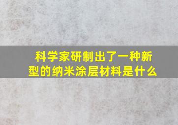 科学家研制出了一种新型的纳米涂层材料是什么