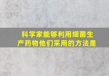 科学家能够利用细菌生产药物他们采用的方法是