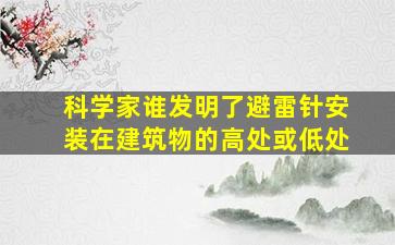 科学家谁发明了避雷针安装在建筑物的高处或低处