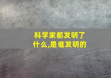 科学家都发明了什么,是谁发明的