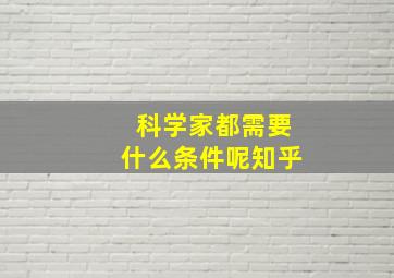 科学家都需要什么条件呢知乎