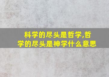 科学的尽头是哲学,哲学的尽头是神学什么意思