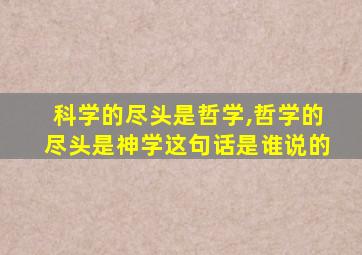 科学的尽头是哲学,哲学的尽头是神学这句话是谁说的