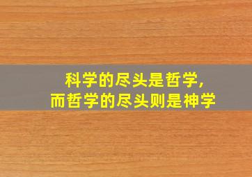 科学的尽头是哲学,而哲学的尽头则是神学