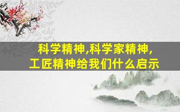 科学精神,科学家精神,工匠精神给我们什么启示