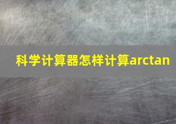 科学计算器怎样计算arctan