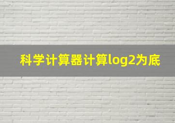 科学计算器计算log2为底