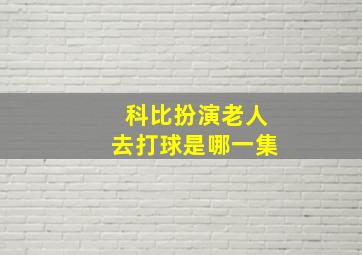 科比扮演老人去打球是哪一集