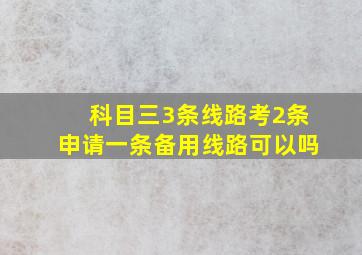 科目三3条线路考2条申请一条备用线路可以吗