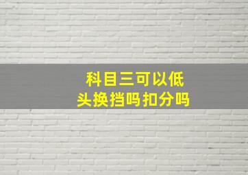 科目三可以低头换挡吗扣分吗