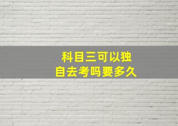 科目三可以独自去考吗要多久