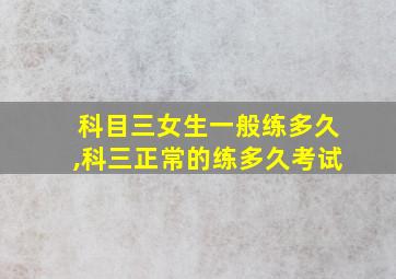 科目三女生一般练多久,科三正常的练多久考试