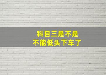 科目三是不是不能低头下车了