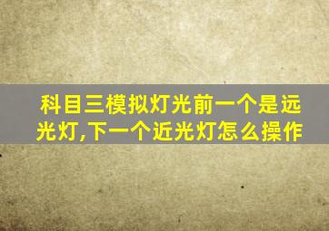 科目三模拟灯光前一个是远光灯,下一个近光灯怎么操作