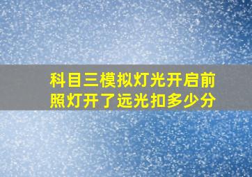 科目三模拟灯光开启前照灯开了远光扣多少分