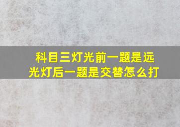 科目三灯光前一题是远光灯后一题是交替怎么打