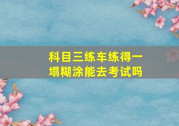 科目三练车练得一塌糊涂能去考试吗