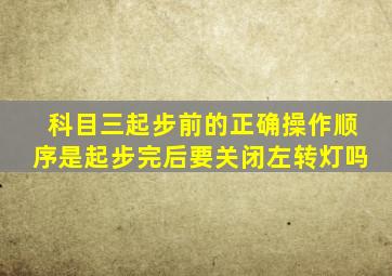 科目三起步前的正确操作顺序是起步完后要关闭左转灯吗